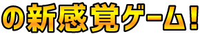 の新感覚ゲーム！